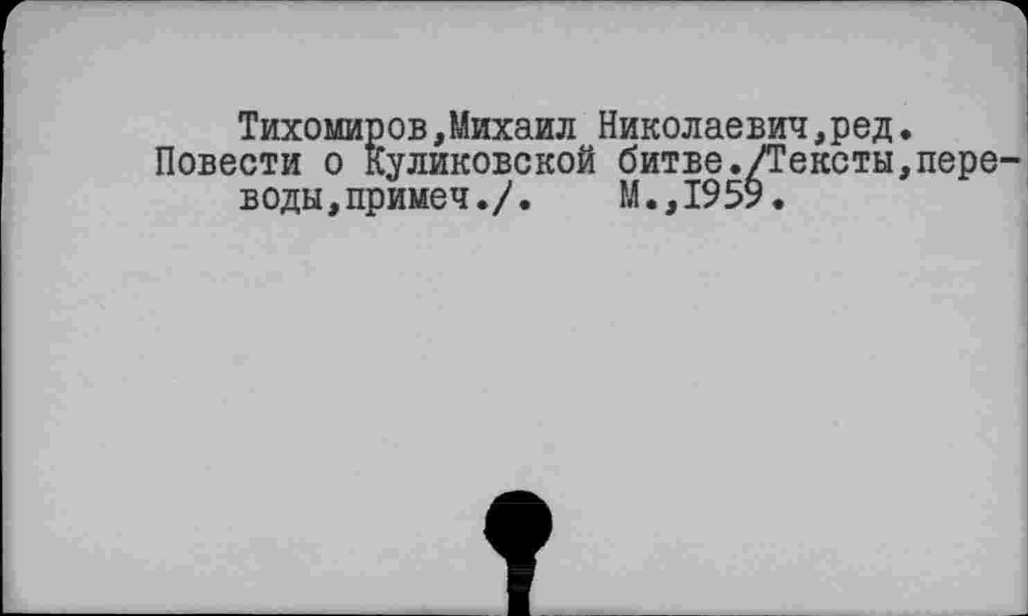 ﻿Тихомиров,Михаил Николаевич,ред.
Повести о Куликовской битве./Тексты,пере воды,примеч./. М.,1959.